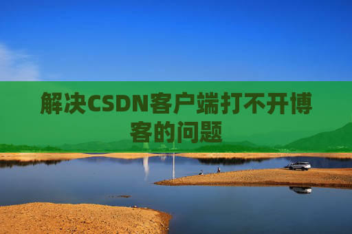解决CSDN客户端打不开博客的问题 解决CSDN客户端打不开博客的问题